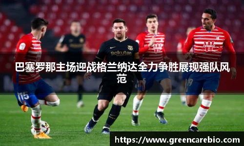 巴塞罗那主场迎战格兰纳达全力争胜展现强队风范