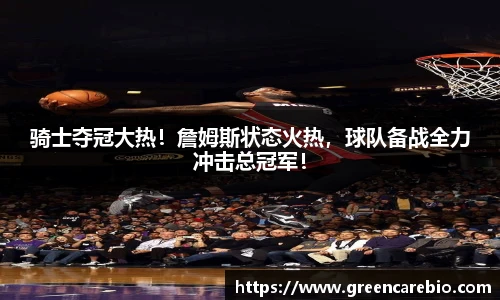骑士夺冠大热！詹姆斯状态火热，球队备战全力冲击总冠军！