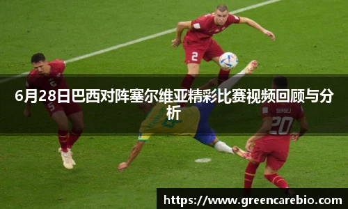 6月28日巴西对阵塞尔维亚精彩比赛视频回顾与分析