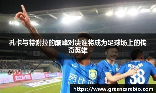 孔卡与特谢拉的巅峰对决谁将成为足球场上的传奇英雄
