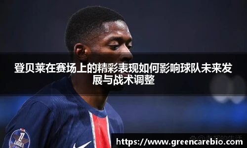 登贝莱在赛场上的精彩表现如何影响球队未来发展与战术调整