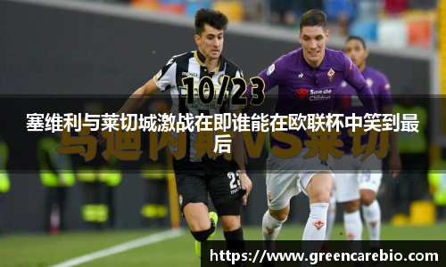塞维利与莱切城激战在即谁能在欧联杯中笑到最后
