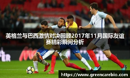 英格兰与巴西激情对决回顾2017年11月国际友谊赛精彩瞬间分析