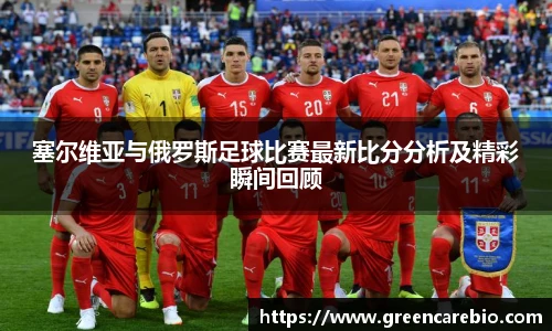 塞尔维亚与俄罗斯足球比赛最新比分分析及精彩瞬间回顾